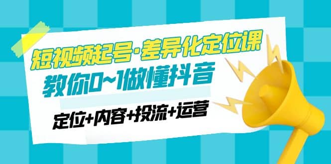 2023短视频起号·差异化定位课：0~1做懂抖音（定位+内容+投流+运营）-飞鱼网创