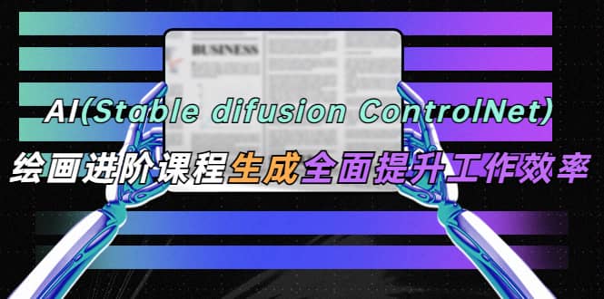 AI（stable difusion ControlNet）绘画进阶课程 办公场景 全面提升工作效率-飞鱼网创