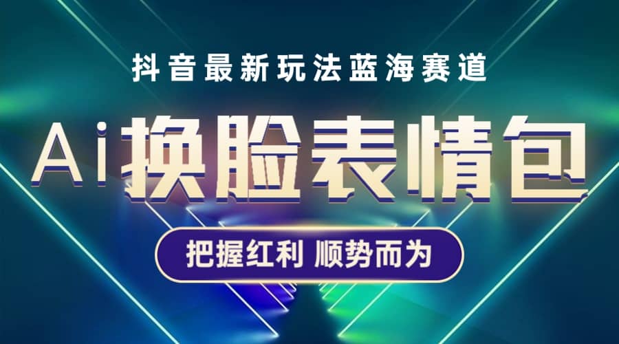 抖音AI换脸表情包小程序变现最新玩法，单条视频变现1万+普通人也能轻松玩转-飞鱼网创