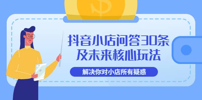 抖音小店问答30条及未来核心玩法，解决你对小店所有疑惑【3节视频课】-飞鱼网创