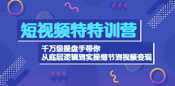 短视频特特训营：千万级操盘手带你从底层逻辑到实操细节到变现-价值2580-飞鱼网创