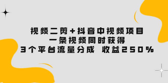 视频二剪+抖音中视频项目：一条视频获得3个平台流量分成 收益250% 价值4980-飞鱼网创