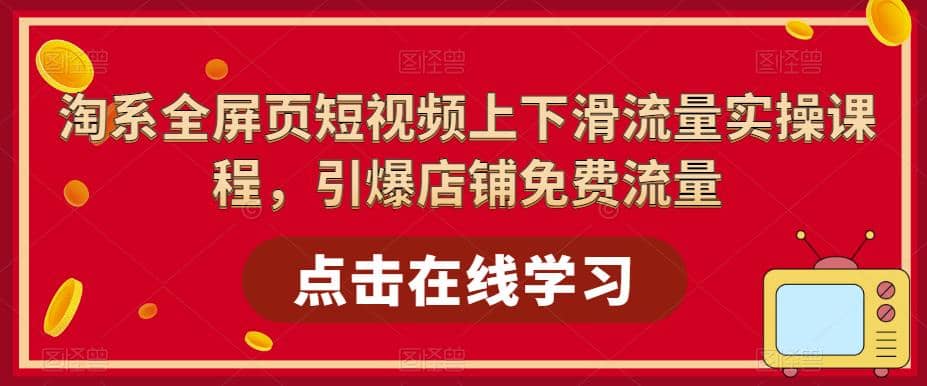 淘系-全屏页短视频上下滑流量实操课程，引爆店铺免费流量（87节视频课）-飞鱼网创