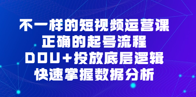 不一样的短视频运营课，正确的起号流程，DOU+投放底层逻辑，快速掌握数据分析-飞鱼网创