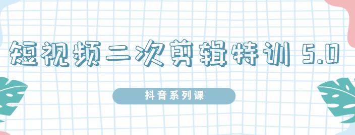 陆明明·短视频二次剪辑特训5.0，1部手机就可以操作，0基础掌握短视频二次剪辑和混剪技术-飞鱼网创