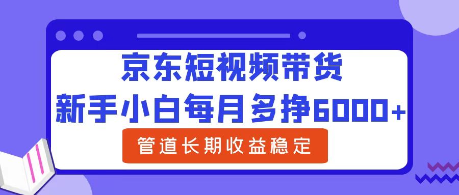 新手小白每月多挣6000+京东短视频带货，可管道长期稳定收益-飞鱼网创