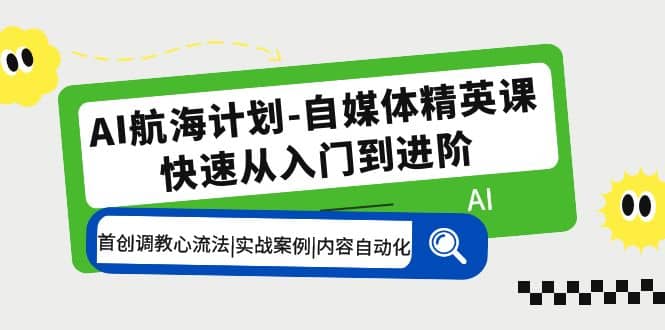 AI航海计划-自媒体精英课 入门到进阶 首创调教心流法|实战案例|内容自动化-飞鱼网创