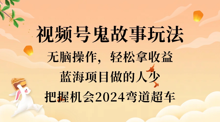 视频号冷门玩法，无脑操作，小白轻松上手拿收益，鬼故事流量爆火，轻松三位数，2024实现弯道超车-飞鱼网创