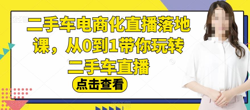 二手车电商化直播落地课，从0到1带你玩转二手车直播-飞鱼网创