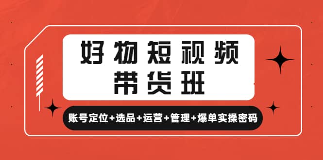 好物短视频带货班：账号定位+选品+运营+管理+爆单实操密码-飞鱼网创