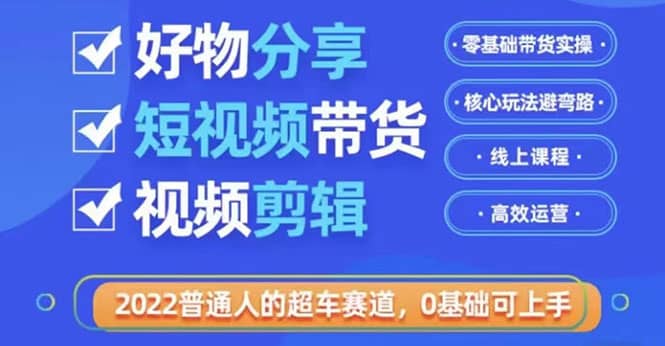 2022普通人的超车赛道「好物分享短视频带货」利用业余时间赚钱（价值398）-飞鱼网创