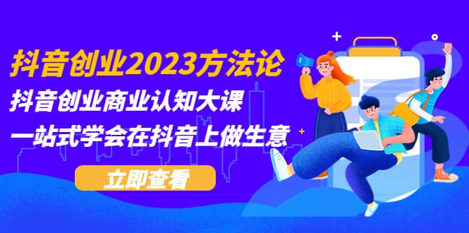 抖音创业2023方法论：抖音创业商业认知大课，一站式学会在抖音上做生意-飞鱼网创