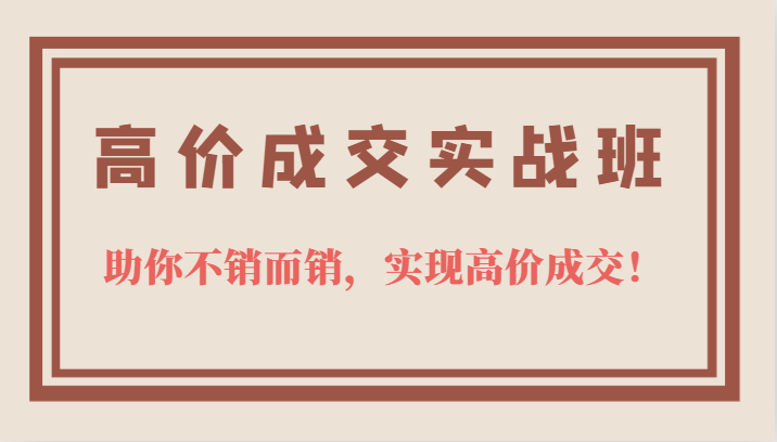 高价成交实战班，助你不销而销，实现高价成交，让客户追着付款的心法技法-飞鱼网创