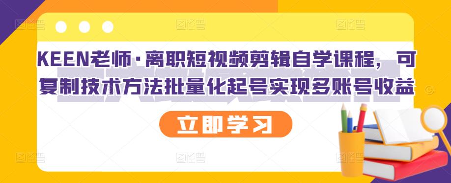 KEEN老师·离职短视频剪辑自学课程，可复制技术方法批量化起号实现多账号收益-飞鱼网创