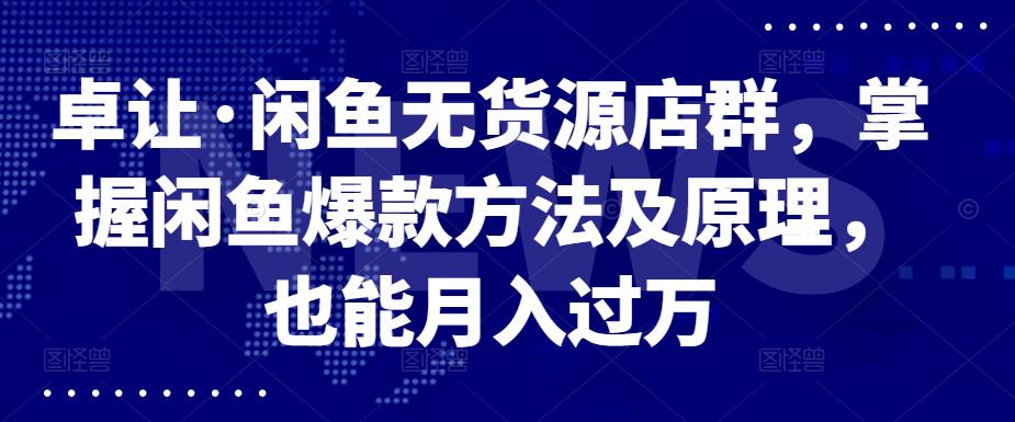 卓让·闲鱼无货源店群，掌握闲鱼爆款方法及原理，也能月入过万-飞鱼网创