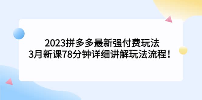 2023拼多多最新强付费玩法，3月新课78分钟详细讲解玩法流程-飞鱼网创