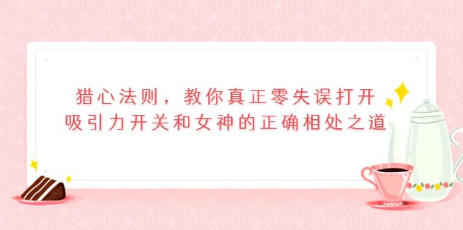 猎心法则，教你真正零失误打开吸引力开关和女神的正确相处之道-飞鱼网创