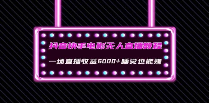 抖音快手电影无人直播教程：一场直播收益6000+睡觉也能赚(教程+软件+素材)-飞鱼网创