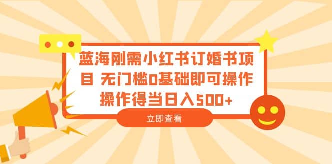 蓝海刚需小红书订婚书项目 无门槛0基础即可操作 操作得当日入500+-飞鱼网创