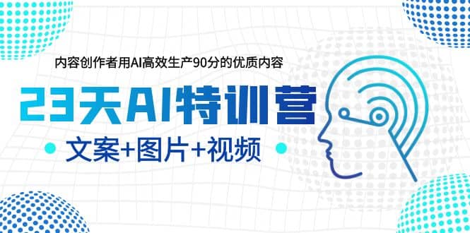 23天AI特训营，内容创作者用AI高效生产90分的优质内容，文案+图片+视频-飞鱼网创