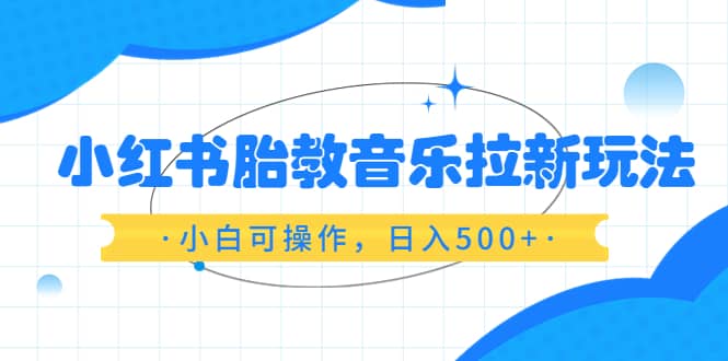 小红书胎教音乐拉新玩法，小白可操作，日入500+（资料已打包）-飞鱼网创