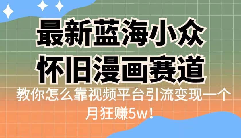 最新蓝海小众怀旧漫画赛道 高转化一单29.9 靠视频平台引流变现一个月狂赚5w-飞鱼网创