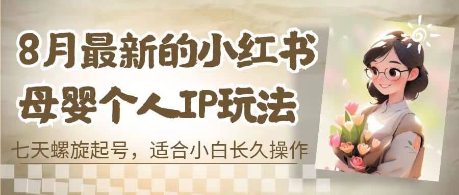 8月最新的小红书母婴个人IP玩法，七天螺旋起号 小白长久操作(附带全部教程)-飞鱼网创