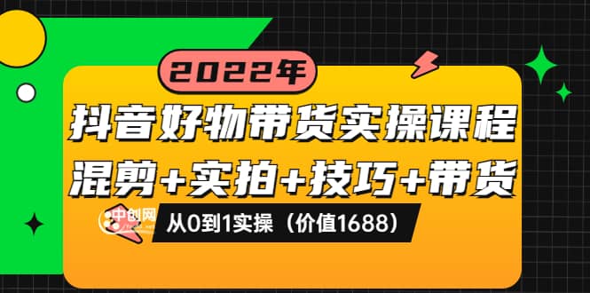 抖音好物带货实操课程：混剪+实拍+技巧+带货：从0到1实操（价值1688）-飞鱼网创