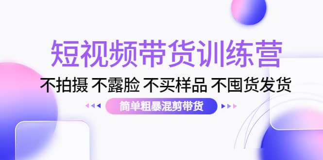 短视频带货训练营：不拍摄 不露脸 不买样品 不囤货发货 简单粗暴混剪带货-飞鱼网创