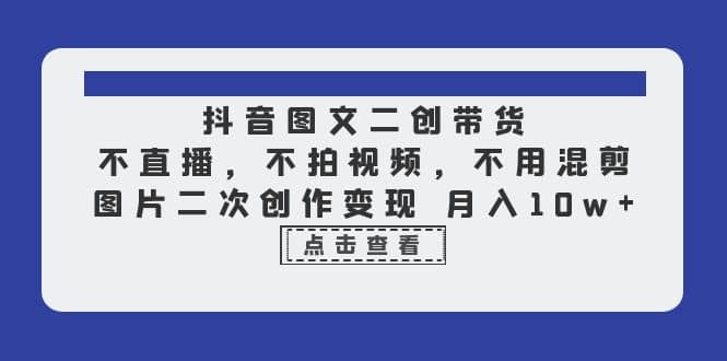 抖音图文二创带货，不直播，不拍视频，不用混剪，图片二次创作变现 月入10w-飞鱼网创