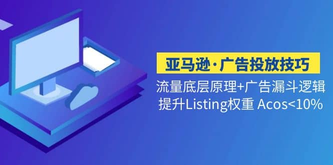 亚马逊·广告投放技巧流量底层+广告漏斗逻辑+提升Listing权重 Acos-飞鱼网创