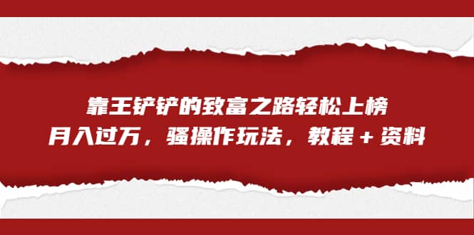 全网首发，靠王铲铲的致富之路轻松上榜，月入过万，骚操作玩法，教程＋资料-飞鱼网创