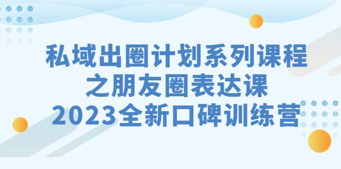 私域-出圈计划系列课程之朋友圈-表达课，2023全新口碑训练营-飞鱼网创