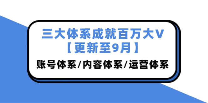 三大体系成就百万大V【更新至9月】，账号体系/内容体系/运营体系 (26节课)-飞鱼网创