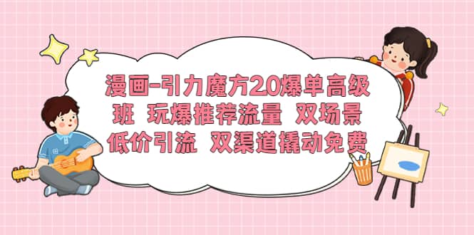 漫画-引力魔方2.0爆单高级班 玩爆推荐流量 双场景低价引流 双渠道撬动免费-飞鱼网创