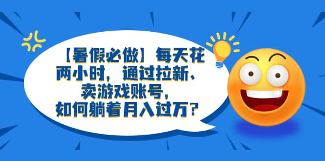 【暑假必做】每天花两小时，通过拉新、卖游戏账号，如何躺着月入过万？-飞鱼网创