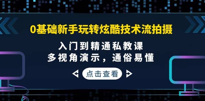 0基础新手玩转炫酷技术流拍摄：入门到精通私教课，多视角演示，通俗易懂-飞鱼网创