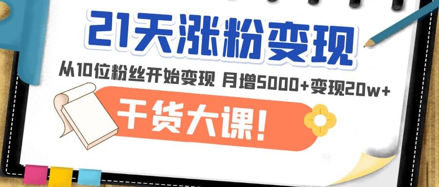 21天精准涨粉变现干货大课：从10位粉丝开始变现 月增5000+-飞鱼网创