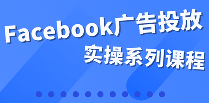 百万级广告操盘手带你玩Facebook全系列投放：运营和广告优化技能实操-飞鱼网创