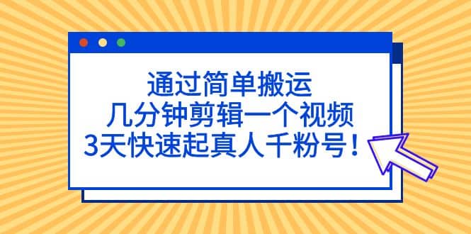 通过简单搬运，几分钟剪辑一个视频，3天快速起真人千粉号-飞鱼网创