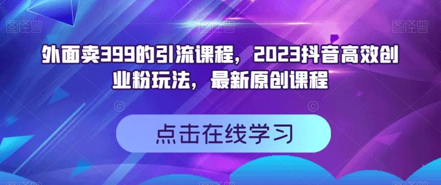 外面卖399的引流课程，2023抖音高效创业粉玩法，最新原创课程-飞鱼网创