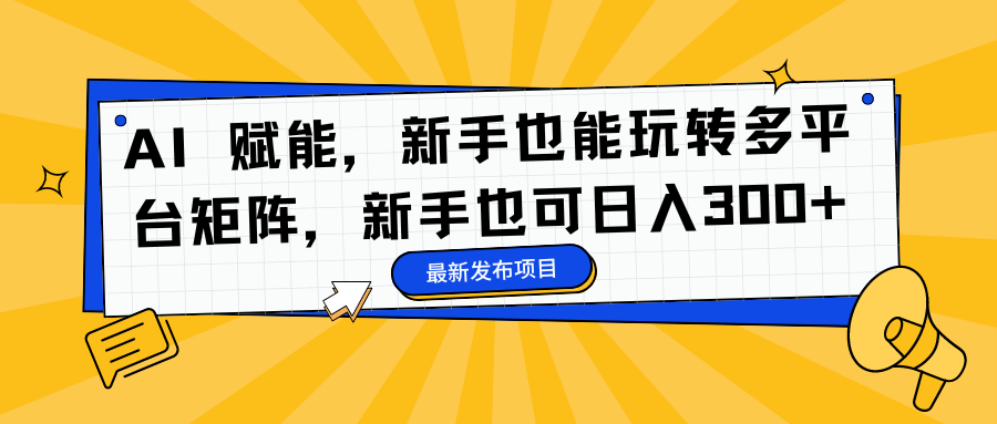 AI 赋能，新手也能玩转多平台矩阵，新手也可日入300+-飞鱼网创