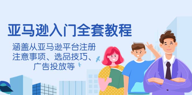 亚马逊入门全套教程，涵盖从亚马逊平台注册注意事项、选品技巧、广告投放等-飞鱼网创