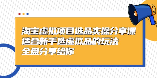 淘宝虚拟项目选品实操分享课，适合新手选虚拟品的玩法 全盘分享给你-飞鱼网创