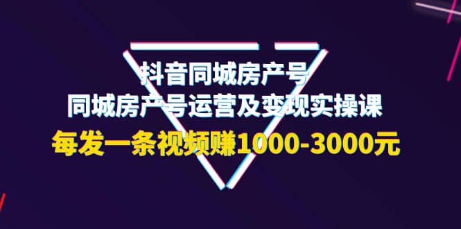 抖音同城房产号，同城房产号运营及变现实操课，每发一条视频赚1000-3000元-飞鱼网创