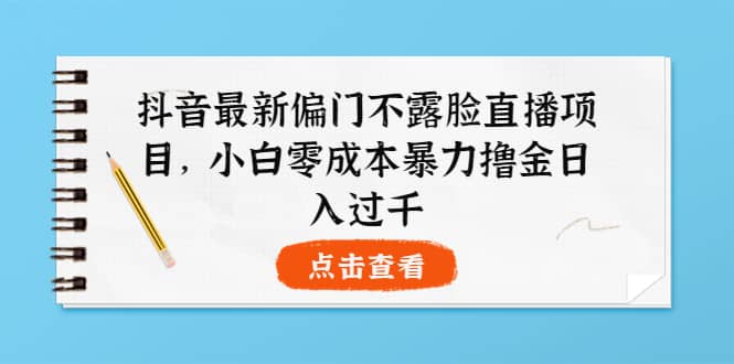 抖音最新偏门不露脸直播项目，小白零成本暴力撸金日入1000+-飞鱼网创