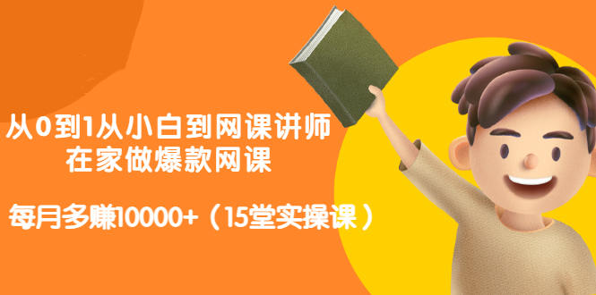 从0到1从小白到网课讲师：在家做爆款网课，每月多赚10000+（15堂实操课）-飞鱼网创