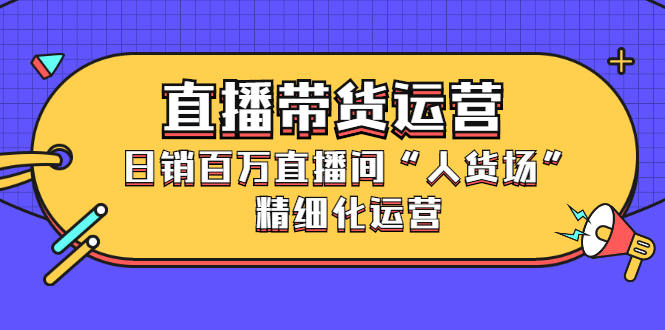 直播带货运营，销百万直播间“人货场”精细化运营-飞鱼网创