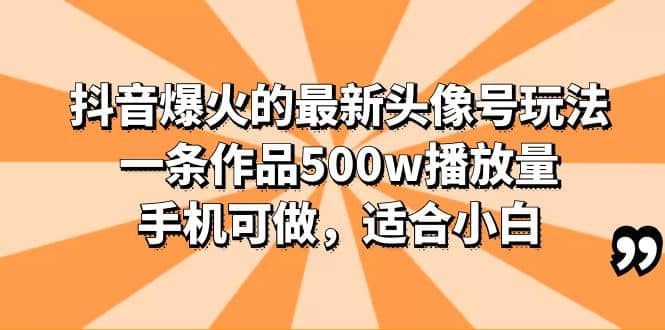 抖音爆火的最新头像号玩法，一条作品500w播放量，手机可做，适合小白-飞鱼网创