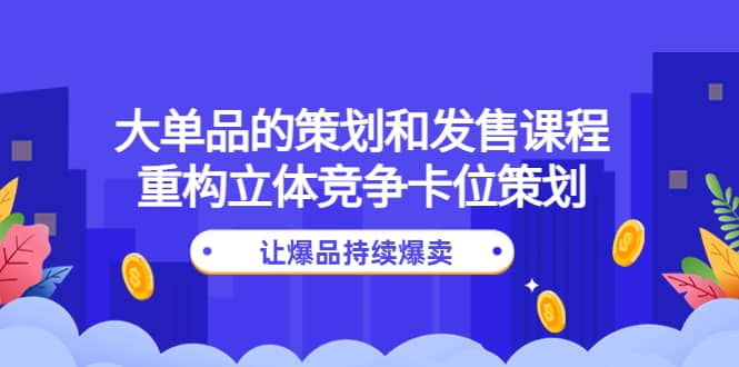 大单品的策划和发售课程：重构立体竞争卡位策划，让爆品持续爆卖-飞鱼网创